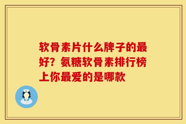 软骨素片什么牌子的最好？氨糖软骨素排行榜上你最爱的是哪款