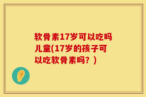 软骨素17岁可以吃吗儿童(17岁的孩子可以吃软骨素吗?) 软骨素17岁可以吃吗儿童(17岁的孩子可以吃软骨素吗?)