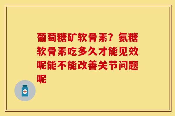 葡萄糖矿软骨素?氨糖软骨素吃多久才能见效呢能不能改善关节问题呢