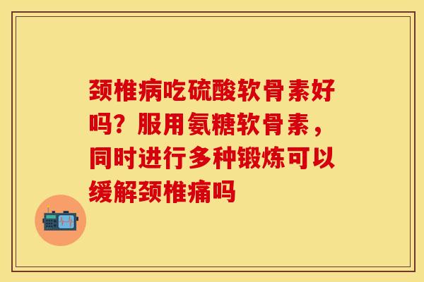 颈椎病吃硫酸软骨素好吗？服用氨糖软骨素，同时进行多种锻炼可以缓解颈椎痛吗