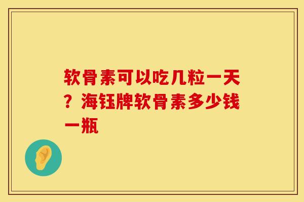 软骨素可以吃几粒一天？海钰牌软骨素多少钱一瓶