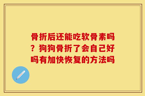 骨折后还能吃软骨素吗？狗狗骨折了会自己好吗有加快恢复的方法吗