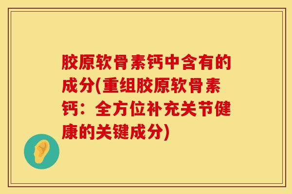 胶原软骨素钙中含有的成分(重组胶原软骨素钙:全方位补充关节健康的关键成分)