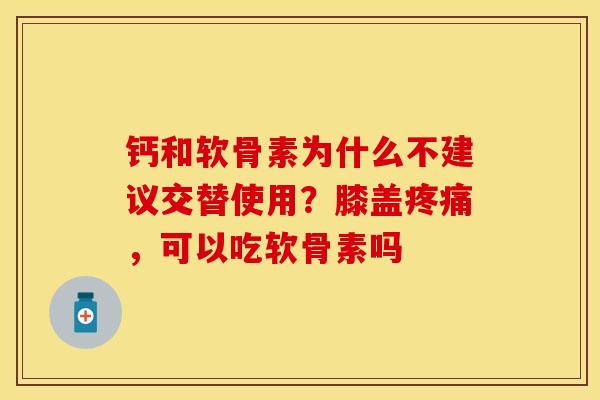 钙和软骨素为什么不建议交替使用？膝盖疼痛，可以吃软骨素吗