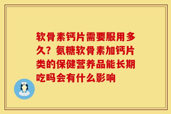 软骨素钙片需要服用多久？氨糖软骨素加钙片类的保健营养品能长期吃吗会有什么影响