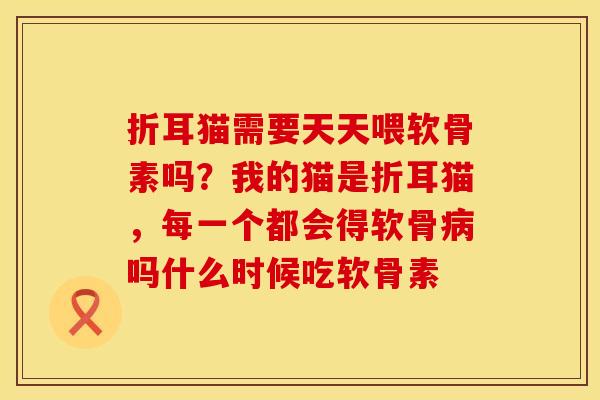 折耳猫需要天天喂软骨素吗？我的猫是折耳猫，每一个都会得软骨病吗什么时候吃软骨素