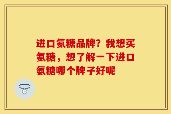 进口氨糖品牌?我想买氨糖,想了解一下进口氨糖哪个牌子好呢