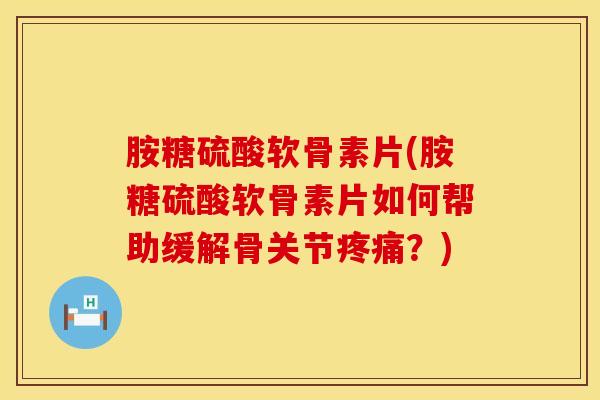 胺糖硫酸软骨素片(胺糖硫酸软骨素片如何帮助缓解骨关节疼痛？)