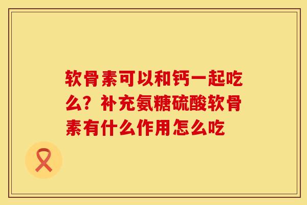软骨素可以和钙一起吃么？补充氨糖硫酸软骨素有什么作用怎么吃