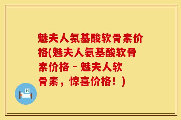 魅夫人氨基酸软骨素价格(魅夫人氨基酸软骨素价格 - 魅夫人软骨素，惊喜价格！)