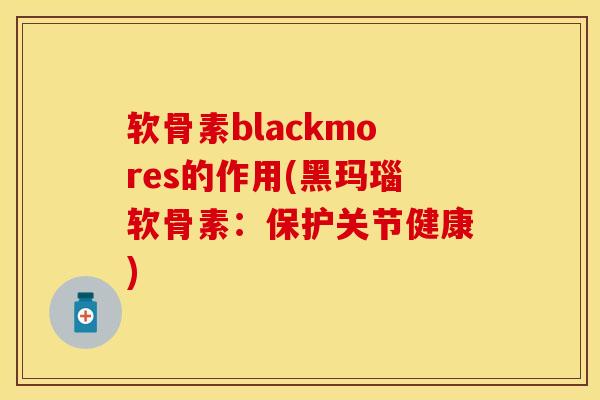 软骨素blackmores的作用(黑玛瑙软骨素：保护关节健康)