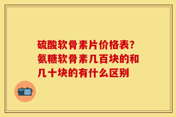 硫酸软骨素片价格表？氨糖软骨素几百块的和几十块的有什么区别