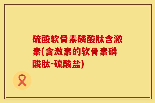 硫酸软骨素磷酸肽含激素(含激素的软骨素磷酸肽-硫酸盐)
