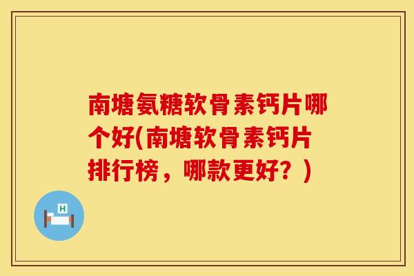 南塘氨糖软骨素钙片哪个好(南塘软骨素钙片排行榜，哪款更好？)