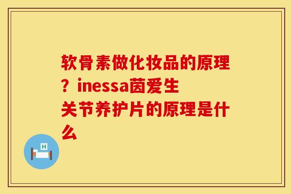 软骨素做化妆品的原理？inessa茵爱生关节养护片的原理是什么