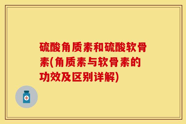 硫酸角质素和硫酸软骨素(角质素与软骨素的功效及区别详解)