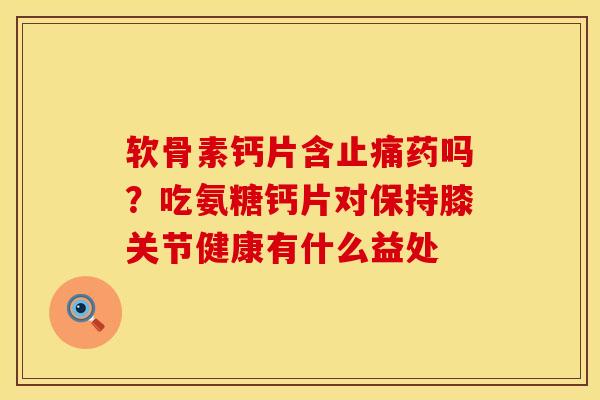 软骨素钙片含止痛药吗？吃氨糖钙片对保持膝关节健康有什么益处