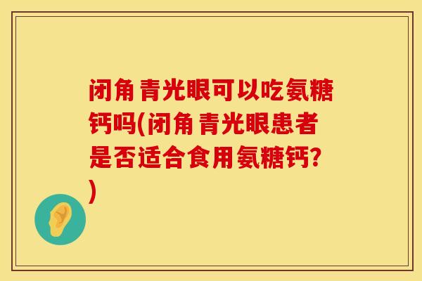 闭角青光眼可以吃氨糖钙吗(闭角青光眼患者是否适合食用氨糖钙？)