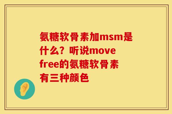氨糖软骨素加msm是什么？听说move free的氨糖软骨素有三种颜色