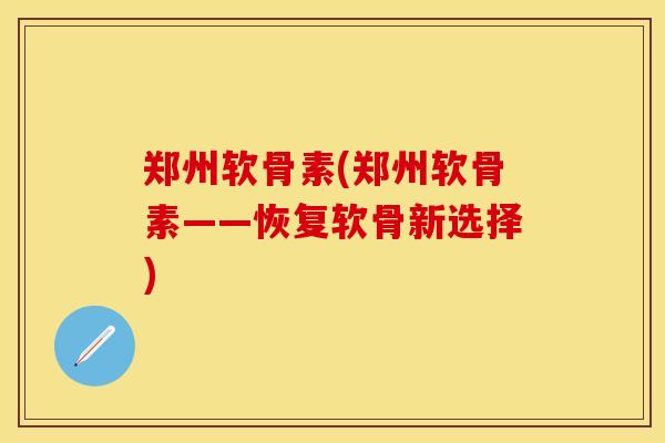 郑州软骨素(郑州软骨素——恢复软骨新选择)