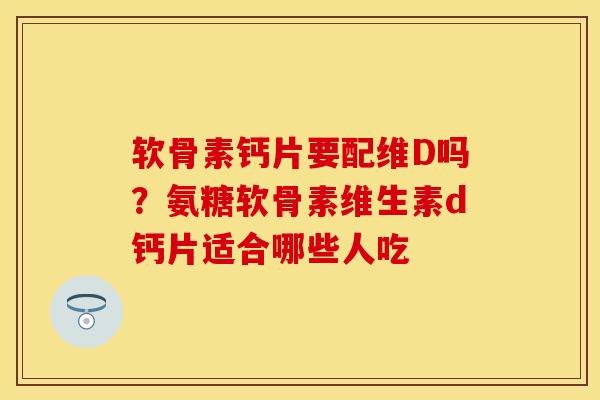 软骨素钙片要配维D吗？氨糖软骨素维生素d钙片适合哪些人吃