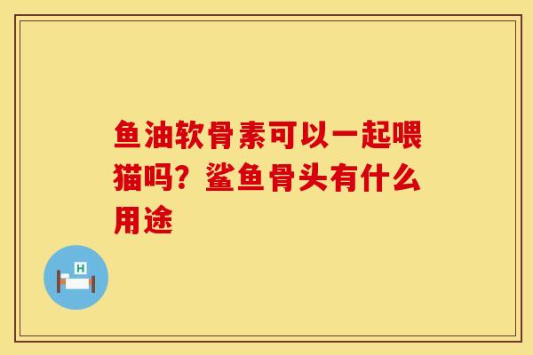 鱼油软骨素可以一起喂猫吗？鲨鱼骨头有什么用途