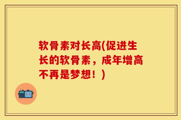 软骨素对长高(促进生长的软骨素，成年增高不再是梦想！)