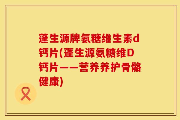 蓬生源牌氨糖维生素d钙片(蓬生源氨糖维D钙片——营养养护骨骼健康)