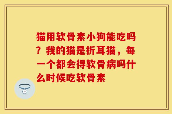 猫用软骨素小狗能吃吗？我的猫是折耳猫，每一个都会得软骨病吗什么时候吃软骨素