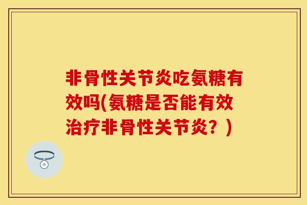 非骨性关节炎吃氨糖有效吗(氨糖是否能有效治疗非骨性关节炎？)