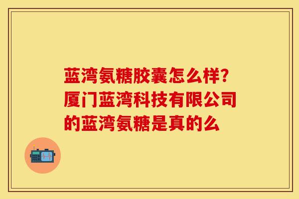 蓝湾氨糖胶囊怎么样？厦门蓝湾科技有限公司的蓝湾氨糖是真的么