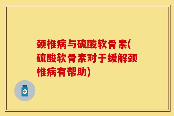 颈椎病与硫酸软骨素(硫酸软骨素对于缓解颈椎病有帮助)