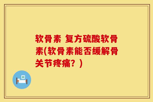 软骨素 复方硫酸软骨素(软骨素能否缓解骨关节疼痛？)