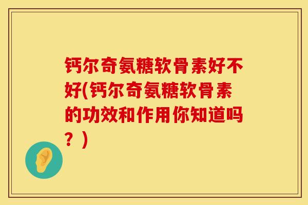 钙尔奇氨糖软骨素好不好(钙尔奇氨糖软骨素的功效和作用你知道吗？)