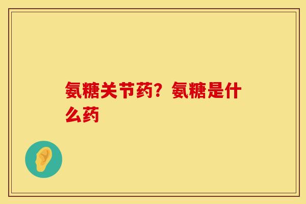 氨糖关节药？氨糖是什么药