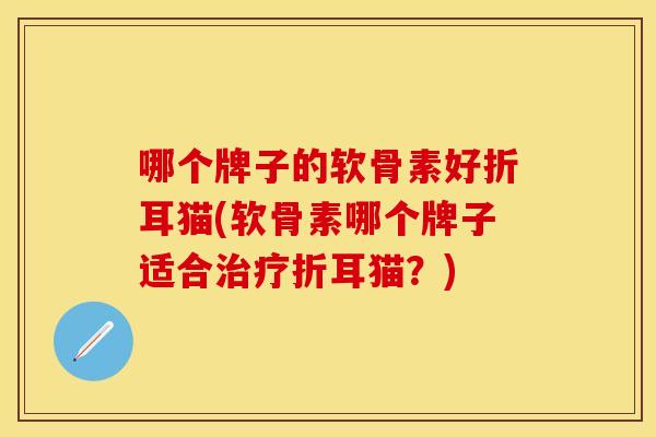 哪个牌子的软骨素好折耳猫(软骨素哪个牌子适合治疗折耳猫？)