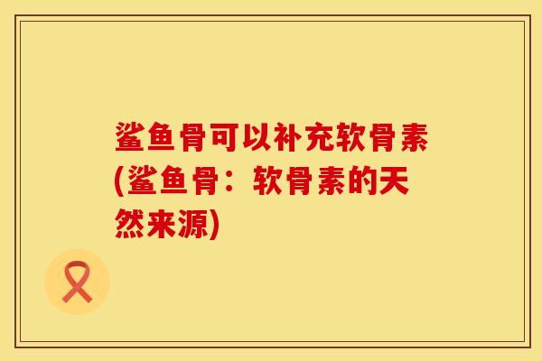 鲨鱼骨可以补充软骨素(鲨鱼骨：软骨素的天然来源)