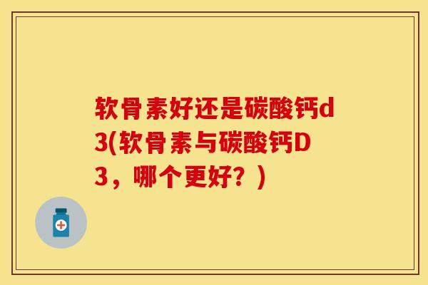软骨素好还是碳酸钙d3(软骨素与碳酸钙D3，哪个更好？)