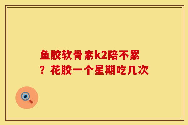 鱼胶软骨素k2陪不累？花胶一个星期吃几次