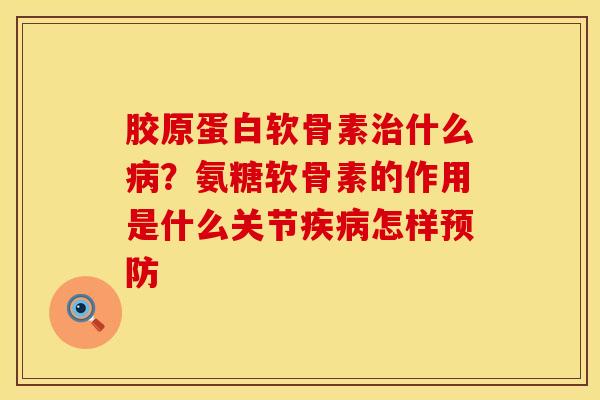 胶原蛋白软骨素治什么病？氨糖软骨素的作用是什么关节疾病怎样预防