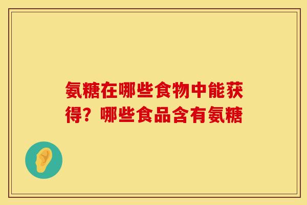 氨糖在哪些食物中能获得？哪些食品含有氨糖