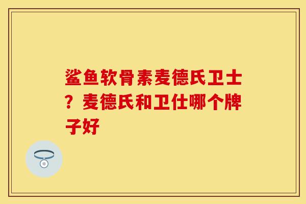 鲨鱼软骨素麦德氏卫士？麦德氏和卫仕哪个牌子好