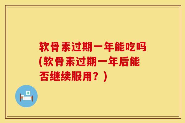 软骨素过期一年能吃吗(软骨素过期一年后能否继续服用？)