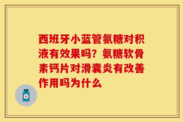 西班牙小蓝管氨糖对积液有效果吗？氨糖软骨素钙片对滑囊炎有改善作用吗为什么