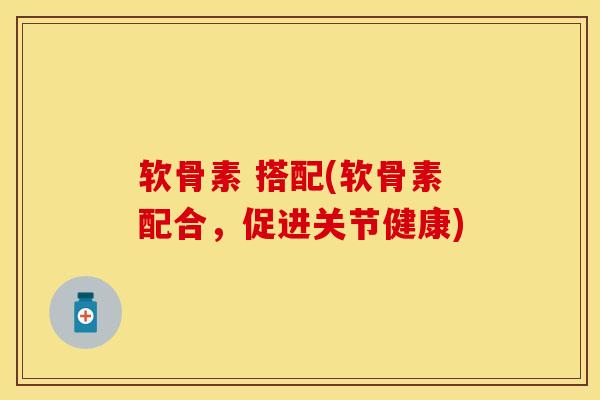 软骨素 搭配(软骨素配合，促进关节健康)