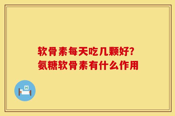 软骨素每天吃几颗好？氨糖软骨素有什么作用