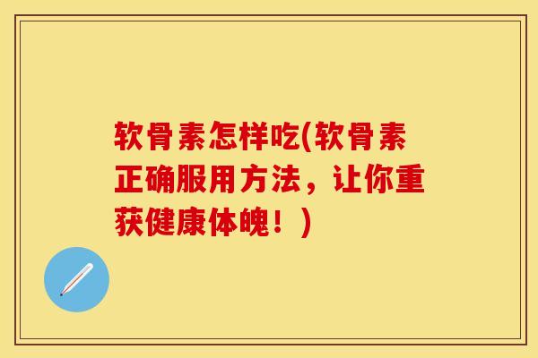 软骨素怎样吃(软骨素正确服用方法，让你重获健康体魄！)