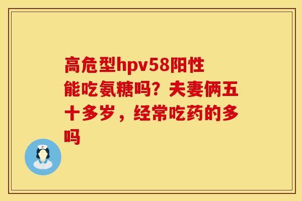 高危型hpv58阳性能吃氨糖吗？夫妻俩五十多岁，经常吃药的多吗