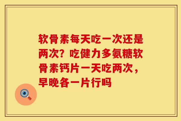 软骨素每天吃一次还是两次？吃健力多氨糖软骨素钙片一天吃两次，早晚各一片行吗