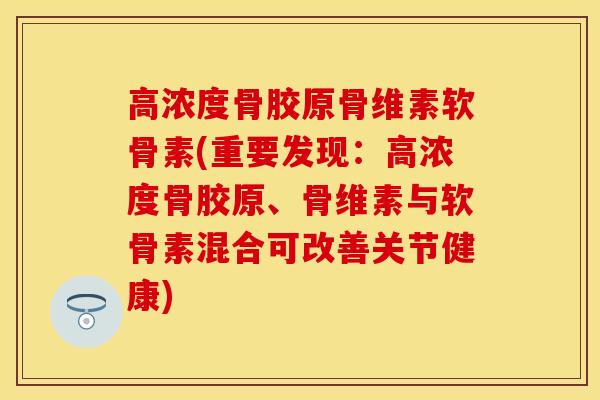高浓度骨胶原骨维素软骨素(重要发现：高浓度骨胶原、骨维素与软骨素混合可改善关节健康)